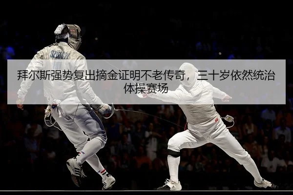 拜尔斯强势复出摘金证明不老传奇，三十岁依然统治体操赛场